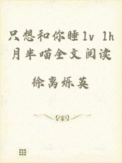 只想和你睡1v 1h月半喵全文阅读